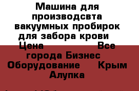 Машина для производсвта вакуумных пробирок для забора крови › Цена ­ 1 000 000 - Все города Бизнес » Оборудование   . Крым,Алупка